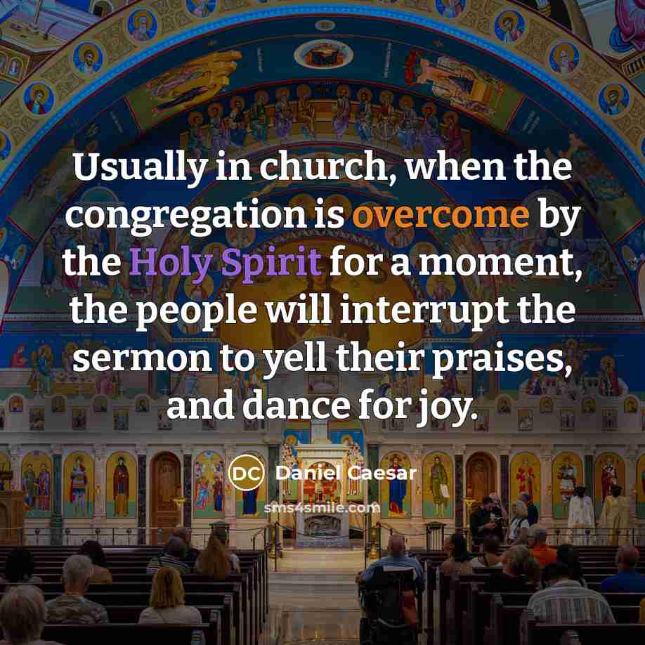 “Usually in church, when the congregation is overcome by the Holy Spirit for a moment, the people will interrupt the sermon to yell their praises, and dance for joy.” quote by Daniel Caesar