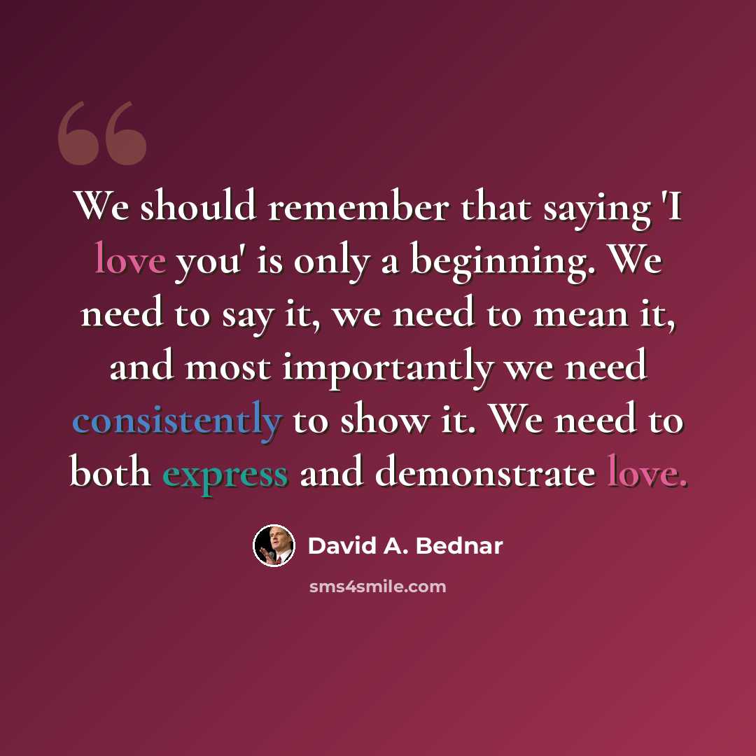 “We should remember that saying 'I love you' is only a beginning. We need to say it, we need to mean it, and most importantly we need consistently to show it. We need to both express and demonstrate love.” quote by David A. Bednar
