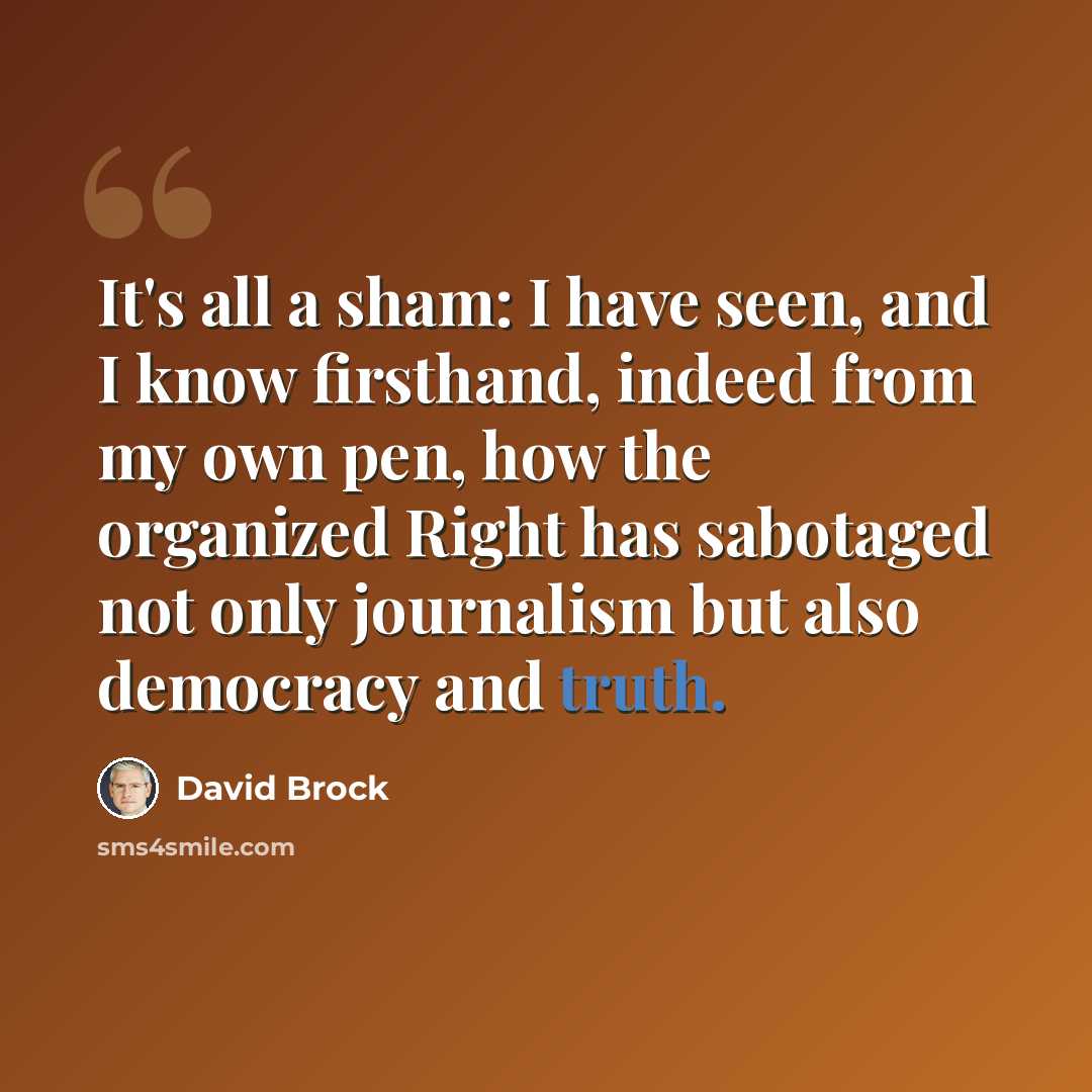 “It's all a sham: I have seen, and I know firsthand, indeed from my own pen, how the organized Right has sabotaged not only journalism but also democracy and truth.” quote by David Brock