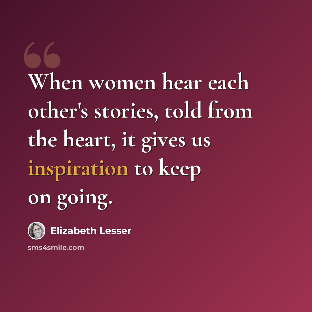 “When women hear each other's stories, told from the heart, it gives us inspiration to keep on going.” quote by Elizabeth Lesser