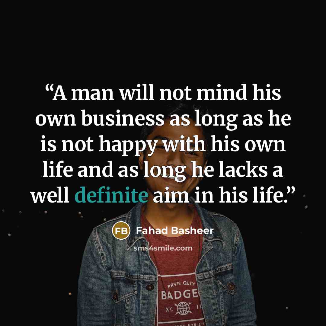 “A man will not mind his own business as long as he is not happy with his own life and as long he lacks a well definite aim in his life.” quote by Fahad Basheer