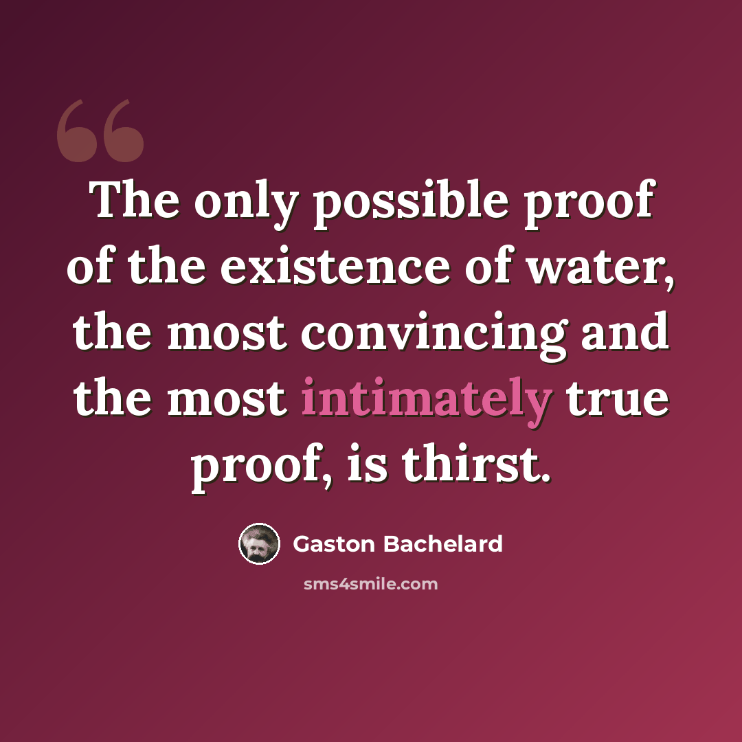 “The only possible proof of the existence of water, the most convincing and the most intimately true proof, is thirst.” quote by Gaston Bachelard
