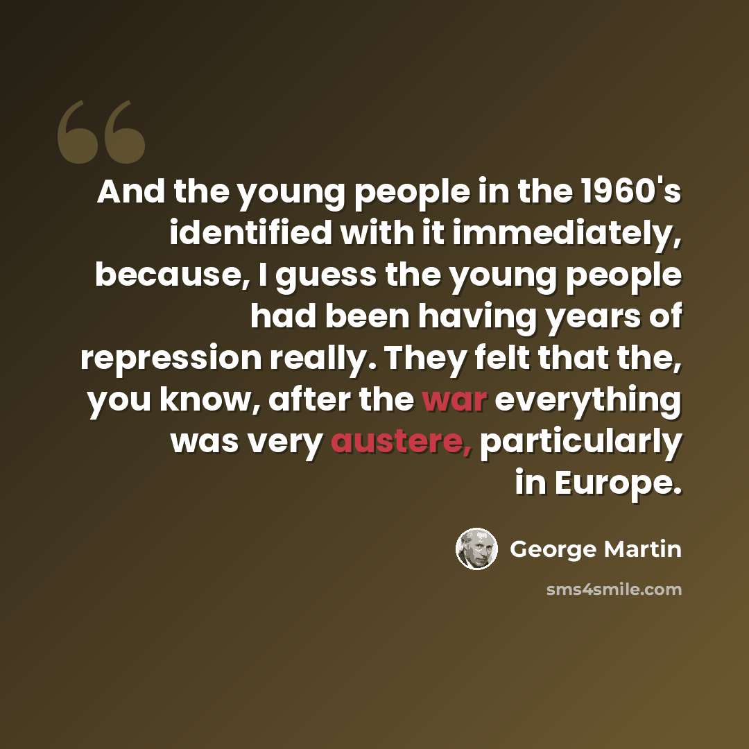 “And the young people in the 1960's identified with it immediately, because, I guess the young people had been having years of repression really. They felt that the, you know, after the war everything was very austere, particularly in Europe.” quote by George Martin