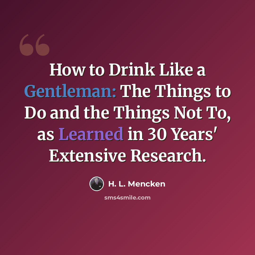 “How to Drink Like a Gentleman: The Things to Do and the Things Not To, as Learned in 30 Years' Extensive Research.” quote by H. L. Mencken