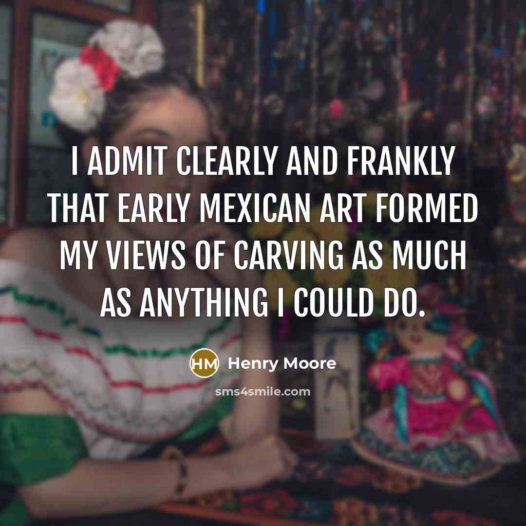 “I admit clearly and frankly that early Mexican art formed my views of carving as much as anything I could do.” quote by Henry Moore