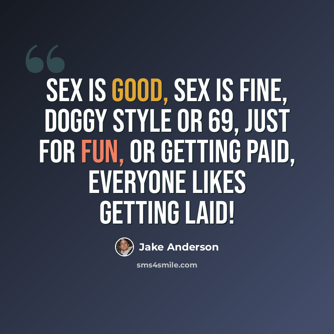 “Sex is good, sex is fine, doggy style or 69, just for fun, or getting paid, everyone likes getting laid!” quote by Jake Anderson