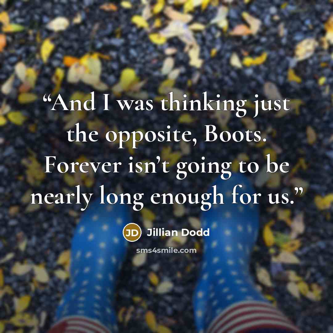 “And I was thinking just the opposite, Boots. Forever isn’t going to be nearly long enough for us.” quote by Jillian Dodd