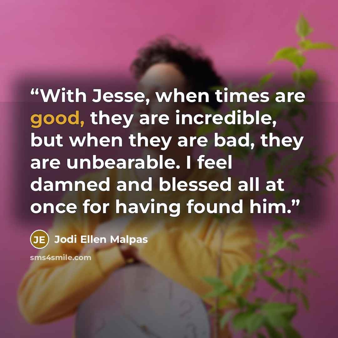 “With Jesse, when times are good, they are incredible, but when they are bad, they are unbearable. I feel damned and blessed all at once for having found him.” quote by Jodi Ellen Malpas