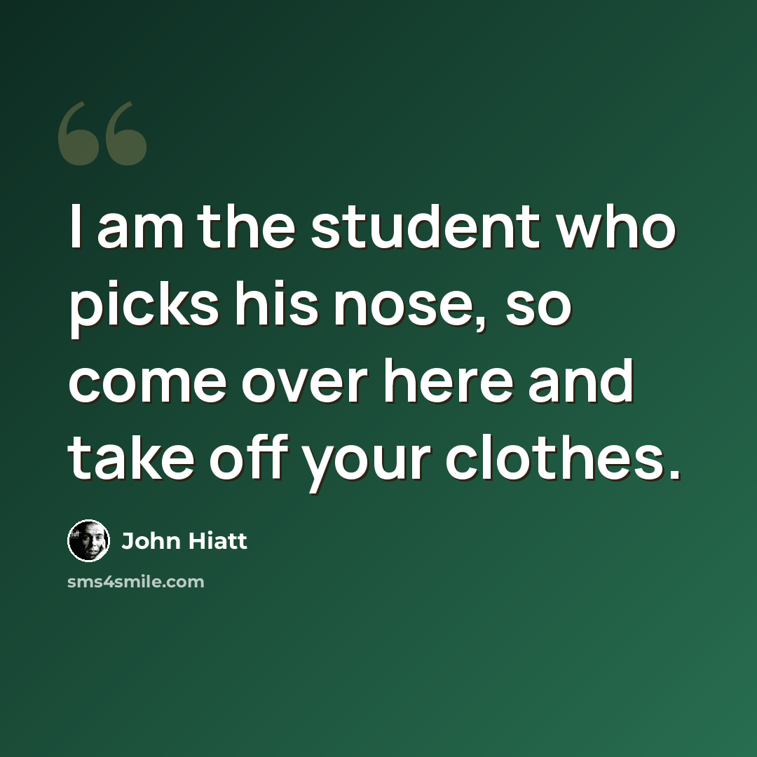 “I am the student who picks his nose, so come over here and take off your clothes.” quote by John Hiatt
