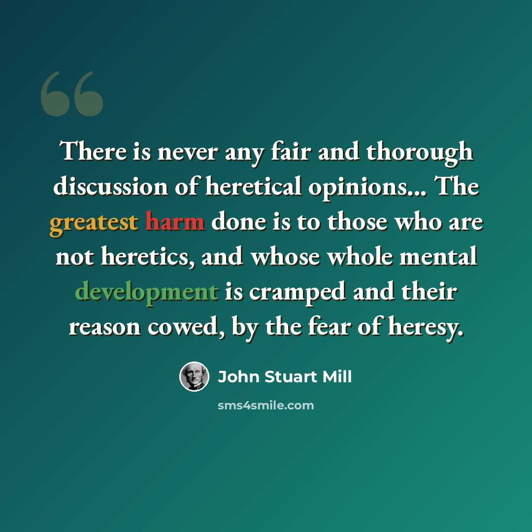 “There is never any fair and thorough discussion of heretical opinions... The greatest harm done is to those who are not heretics, and whose whole mental development is cramped and their reason cowed, by the fear of heresy.” quote by John Stuart Mill