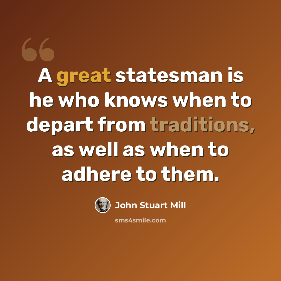 “A great statesman is he who knows when to depart from traditions, as well as when to adhere to them.” quote by John Stuart Mill