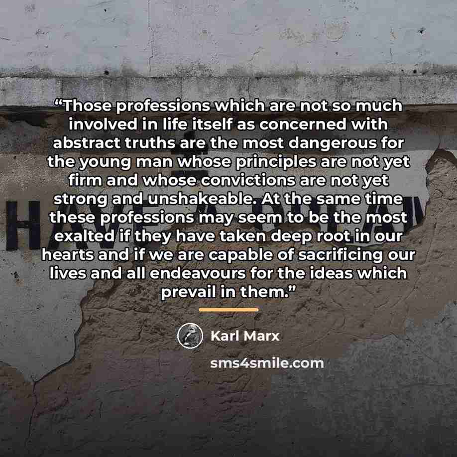 “Those professions which are not so much involved in life itself as concerned with abstract truths are the most dangerous for the young man whose principles are not yet firm and whose convictions are not yet strong and unshakeable. At the same time these professions may seem to be the most exalted…” quote by Karl Marx