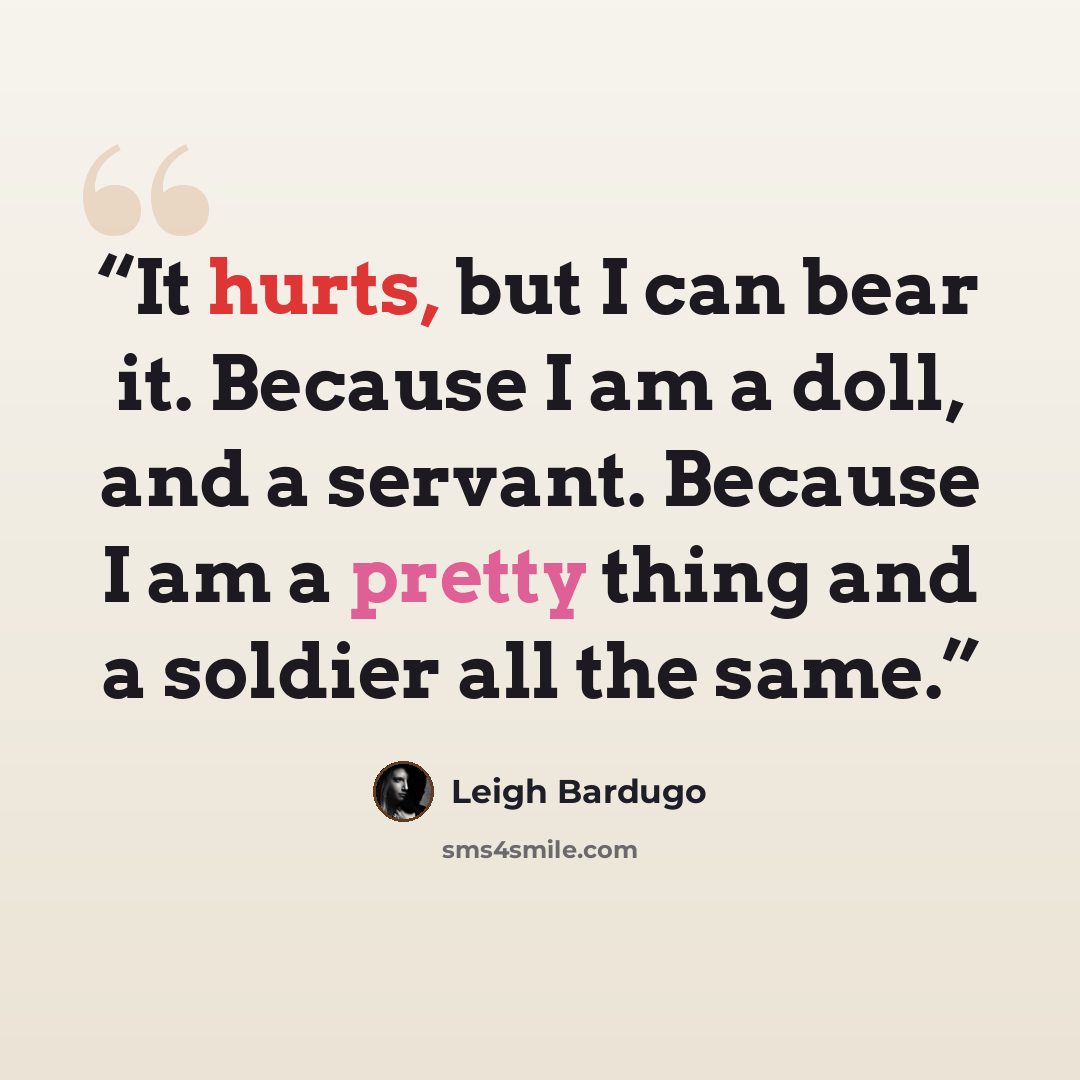 “It hurts, but I can bear it. Because I am a doll, and a servant. Because I am a pretty thing and a soldier all the same.” quote by Leigh Bardugo