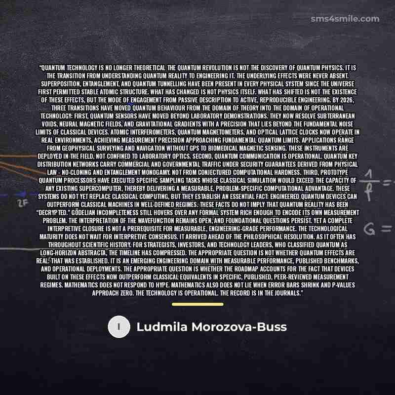 “Quantum Technology Is No Longer Theoretical The quantum revolution is not the discovery of quantum physics. It is the transition from understanding quantum reality to engineering it. The underlying effects were never absent. Superposition, entanglement, and quantum tunnelling have been present in…” quote by Ludmila Morozova-Buss