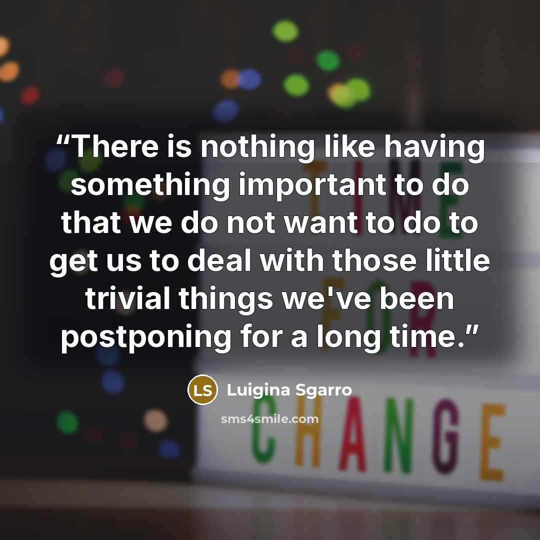 “There is nothing like having something important to do that we do not want to do to get us to deal with those little trivial things we've been postponing for a long time.” quote by Luigina Sgarro