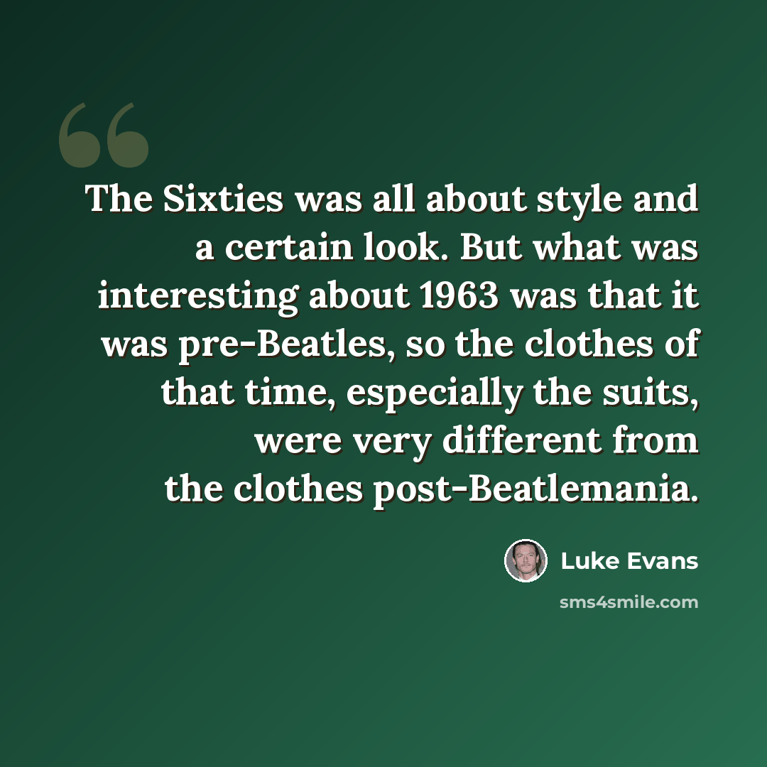 “The Sixties was all about style and a certain look. But what was interesting about 1963 was that it was pre-Beatles, so the clothes of that time, especially the suits, were very different from the clothes post-Beatlemania.” quote by Luke Evans