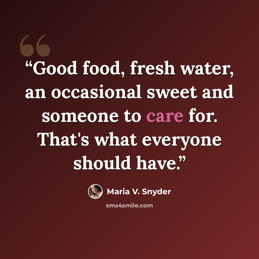 “Good food, fresh water, an occasional sweet and someone to care for. That's what everyone should have.” quote by Maria V. Snyder