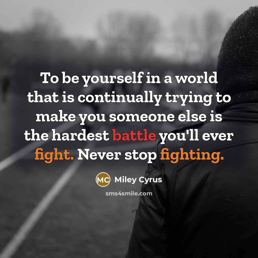 “To be yourself in a world that is continually trying to make you someone else is the hardest battle you'll ever fight. Never stop fighting.” quote by Miley Cyrus