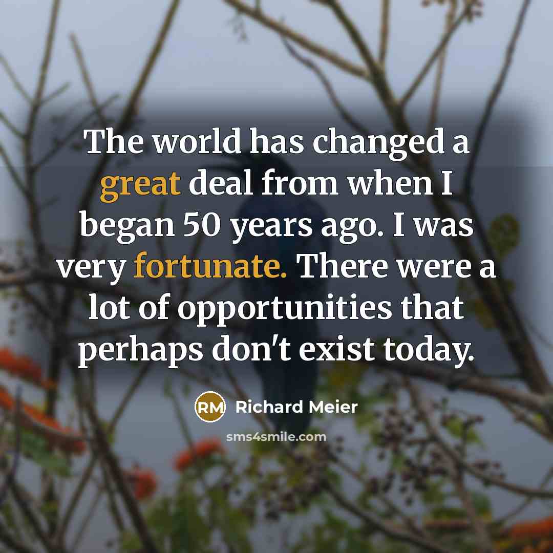 “The world has changed a great deal from when I began 50 years ago. I was very fortunate. There were a lot of opportunities that perhaps don't exist today.” quote by Richard Meier