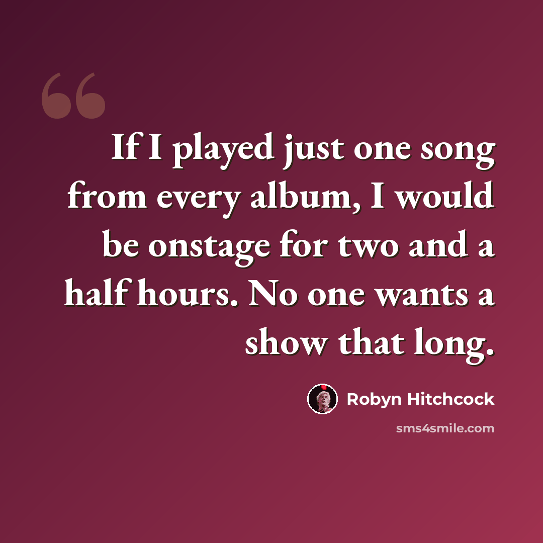 “If I played just one song from every album, I would be onstage for two and a half hours. No one wants a show that long.” quote by Robyn Hitchcock
