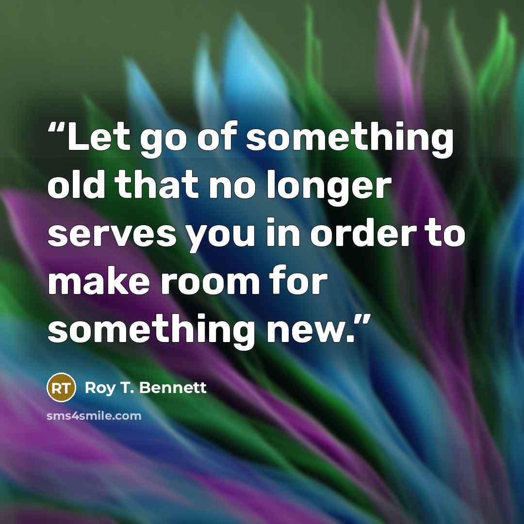 “Let go of something old that no longer serves you in order to make room for something new.” quote by Roy T. Bennett