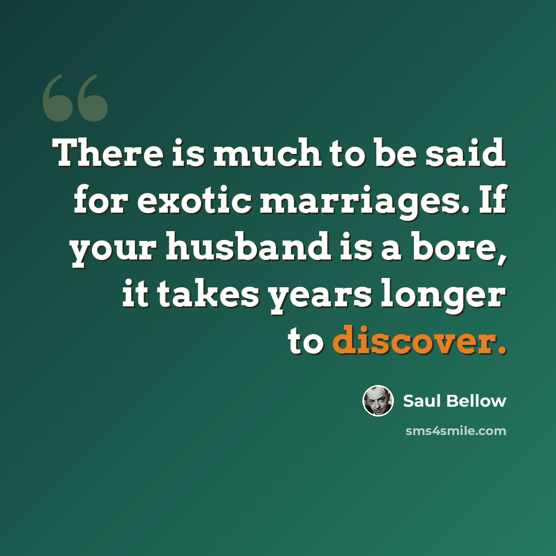 “There is much to be said for exotic marriages. If your husband is a bore, it takes years longer to discover.” quote by Saul Bellow