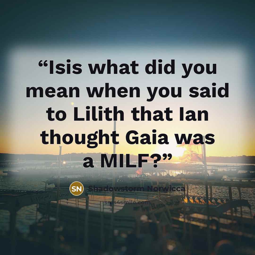 “Isis what did you mean when you said to Lilith that Ian thought Gaia was a MILF?” quote by Shadowstorm Norwicca