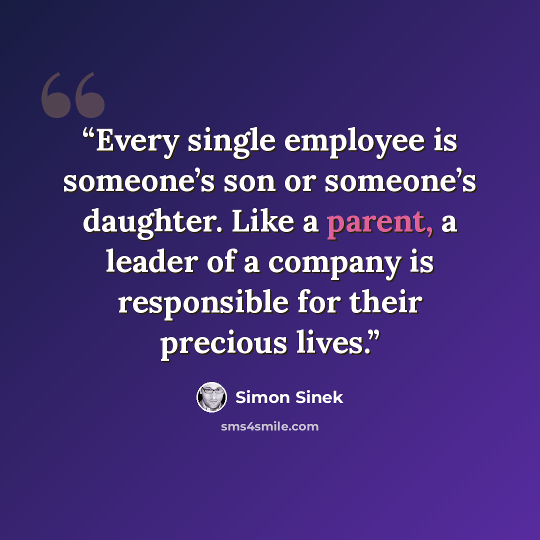 “Every single employee is someone’s son or someone’s daughter. Like a parent, a leader of a company is responsible for their precious lives.” quote by Simon Sinek