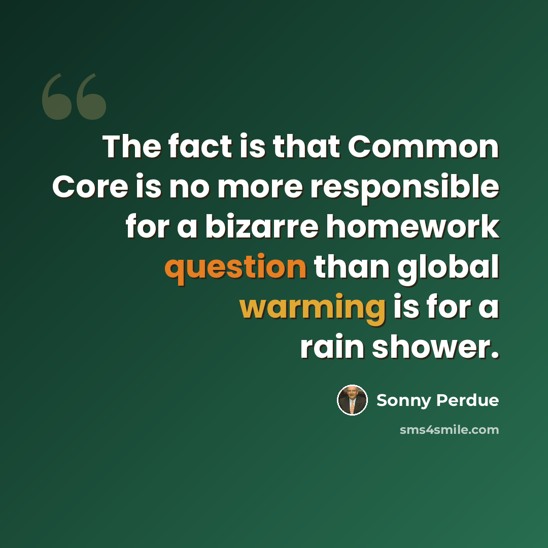 “The fact is that Common Core is no more responsible for a bizarre homework question than global warming is for a rain shower.” quote by Sonny Perdue