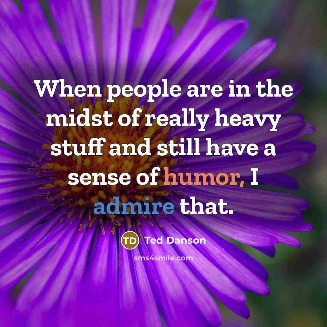 “When people are in the midst of really heavy stuff and still have a sense of humor, I admire that.” quote by Ted Danson