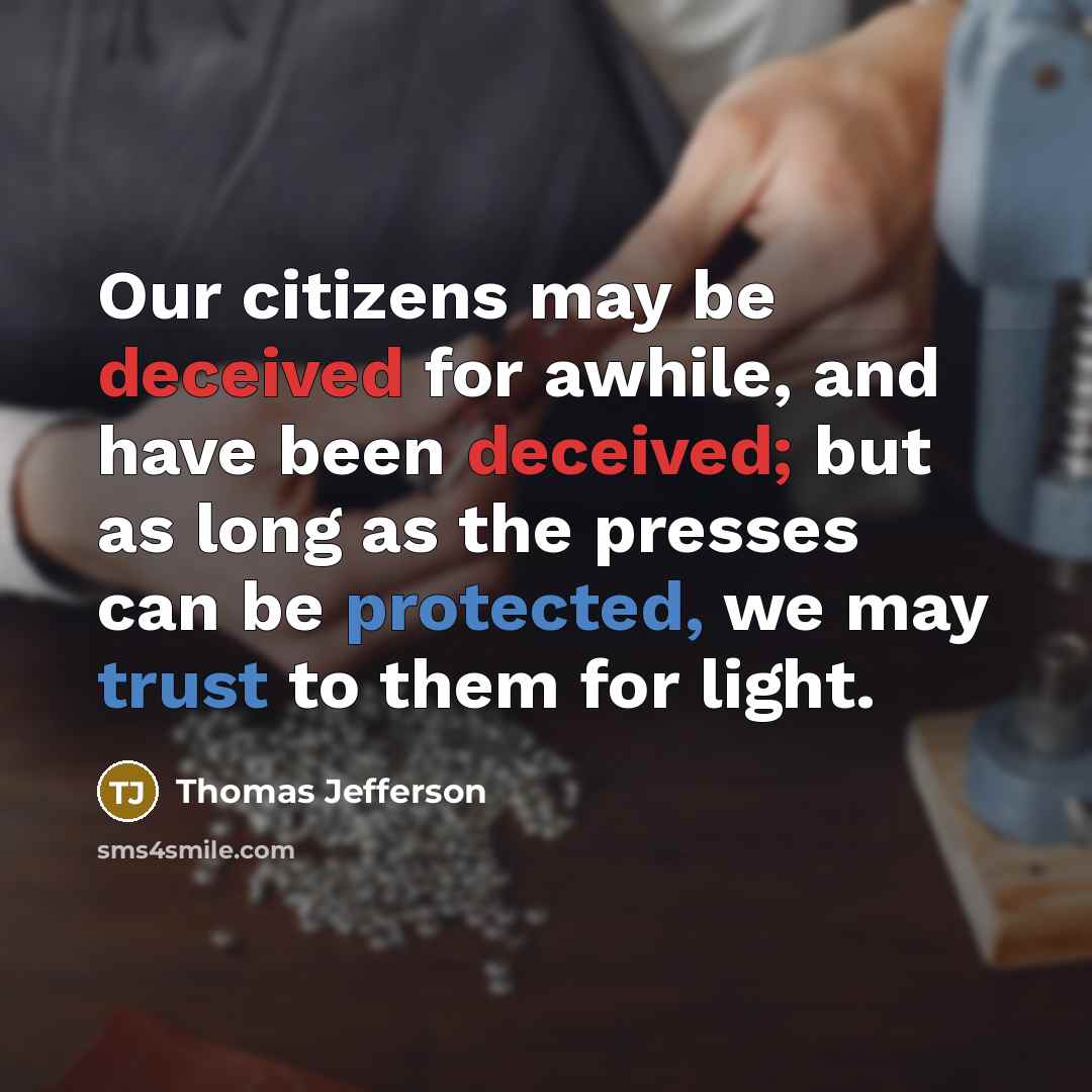 “Our citizens may be deceived for awhile, and have been deceived; but as long as the presses can be protected, we may trust to them for light.” quote by Thomas Jefferson
