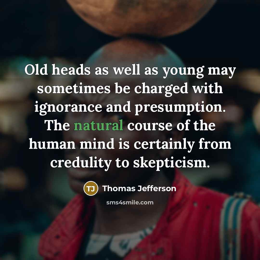 “Old heads as well as young may sometimes be charged with ignorance and presumption. The natural course of the human mind is certainly from credulity to skepticism.” quote by Thomas Jefferson