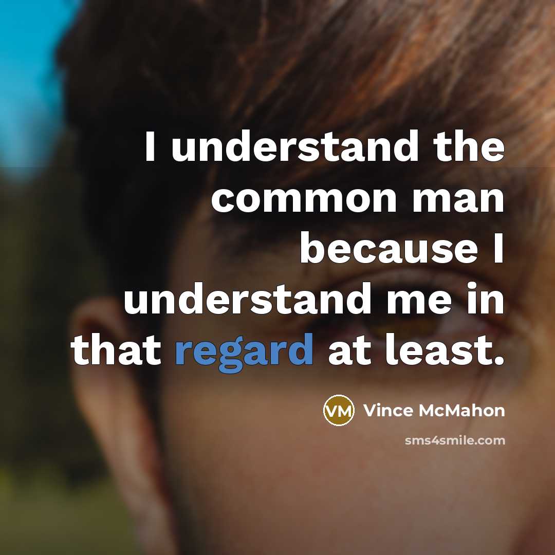 “I understand the common man because I understand me in that regard at least.” quote by Vince McMahon
