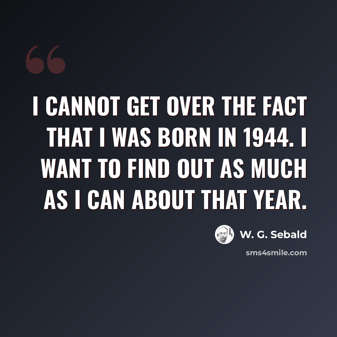“I cannot get over the fact that I was born in 1944. I want to find out as much as I can about that year.” quote by W. G. Sebald