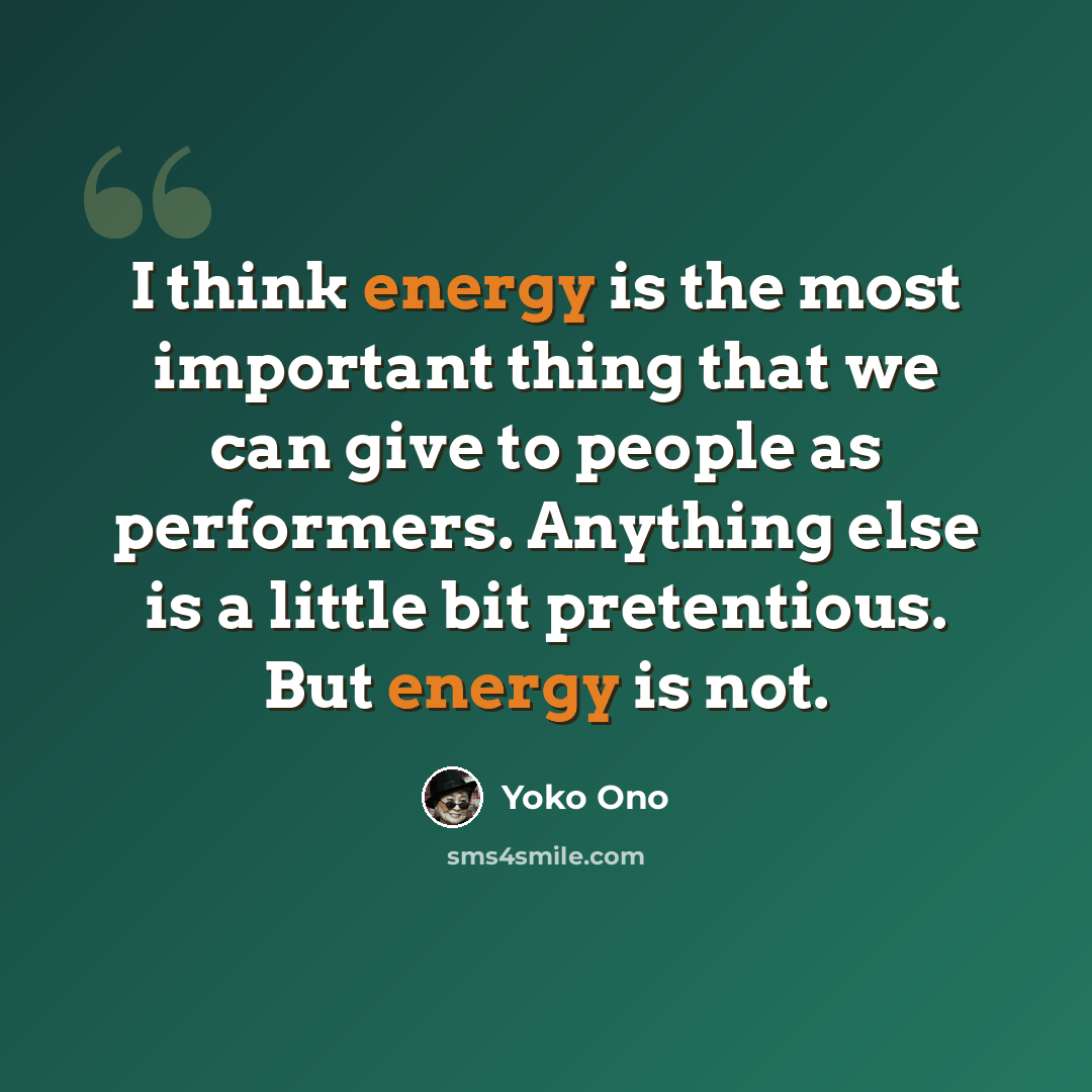 “I think energy is the most important thing that we can give to people as performers. Anything else is a little bit pretentious. But energy is not.” quote by Yoko Ono