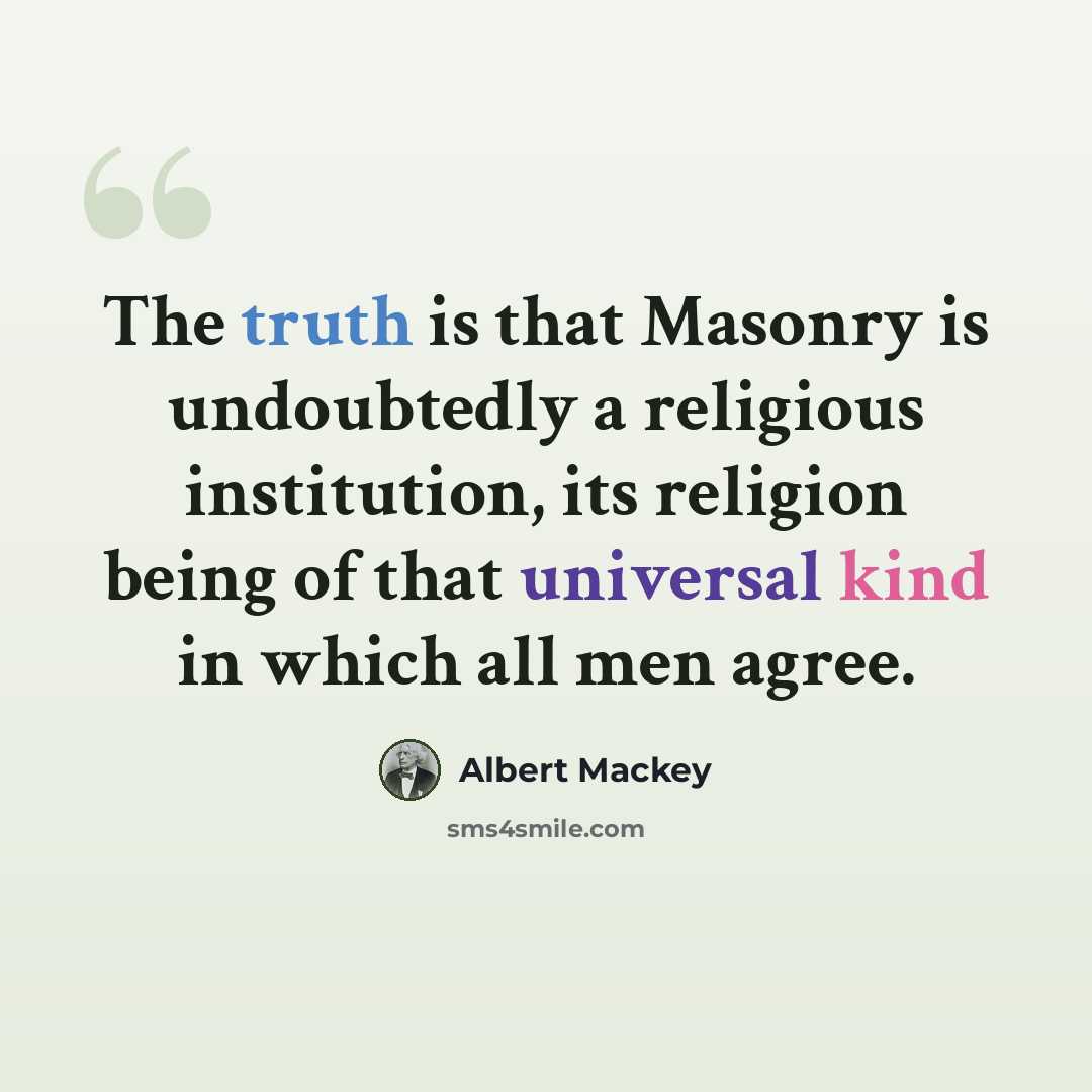 “The truth is that Masonry is undoubtedly a religious institution, its religion being of that universal kind in which all men agree.” quote by Albert Mackey