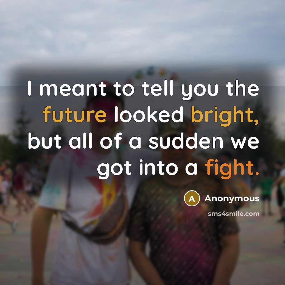“I meant to tell you the future looked bright, but all of a sudden we got into a fight.” quote by Anonymous