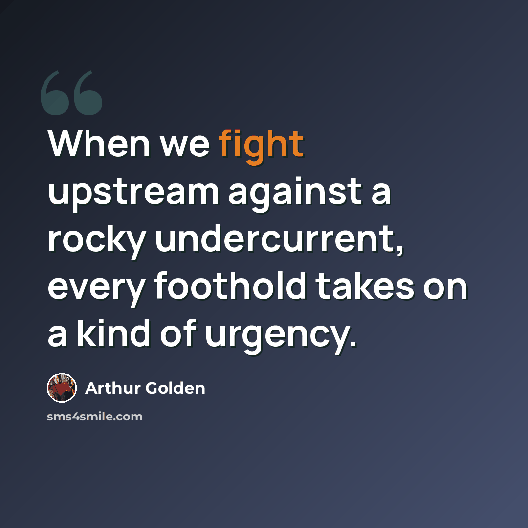 “When we fight upstream against a rocky undercurrent, every foothold takes on a kind of urgency.” quote by Arthur Golden