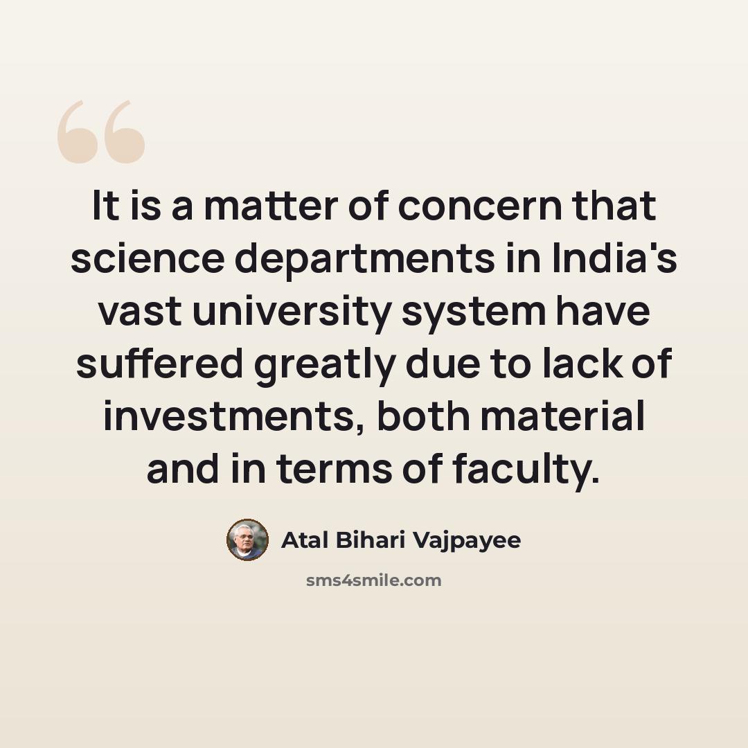 “It is a matter of concern that science departments in India's vast university system have suffered greatly due to lack of investments, both material and in terms of faculty.” quote by Atal Bihari Vajpayee