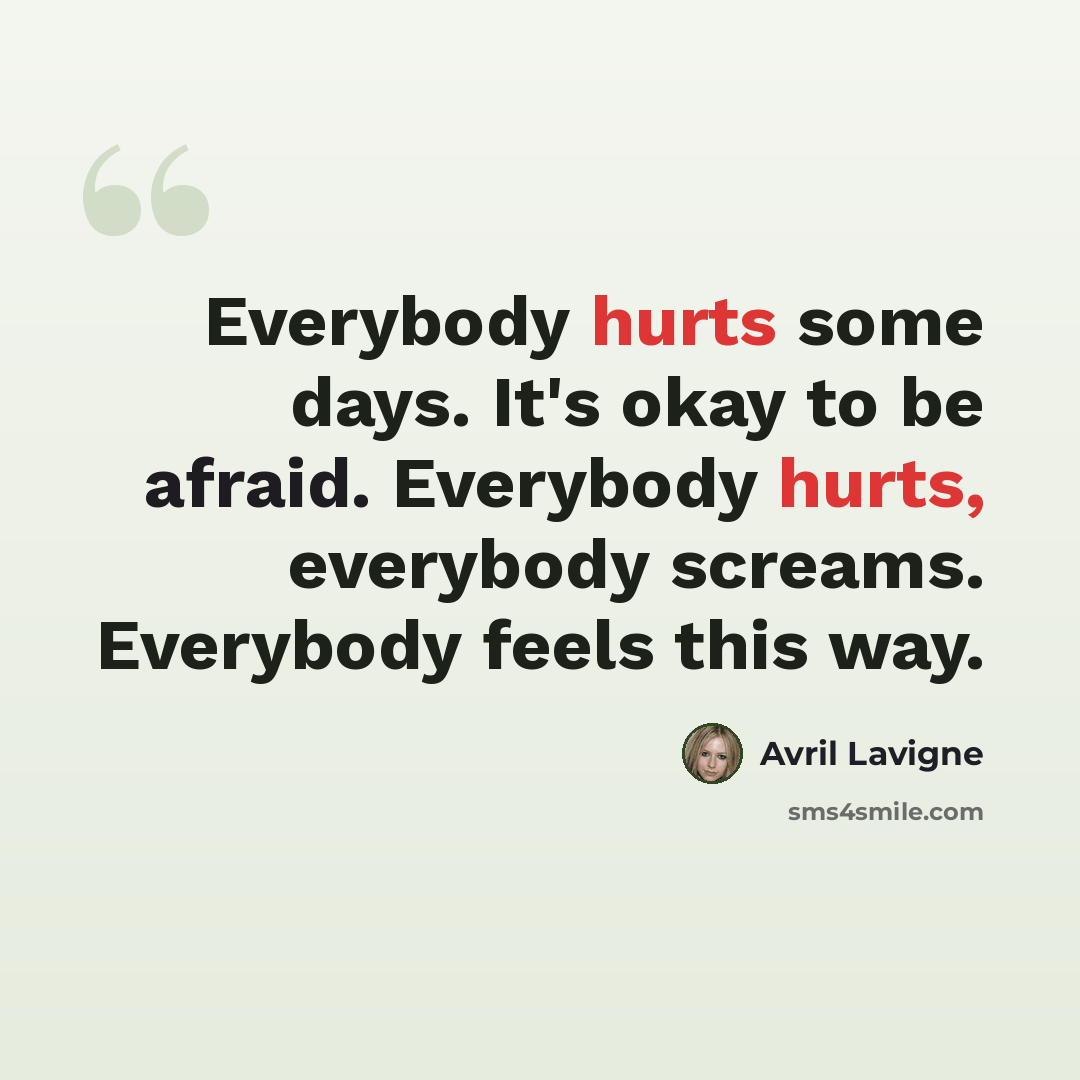 “Everybody hurts some days. It's okay to be afraid. Everybody hurts, everybody screams. Everybody feels this way.” quote by Avril Lavigne