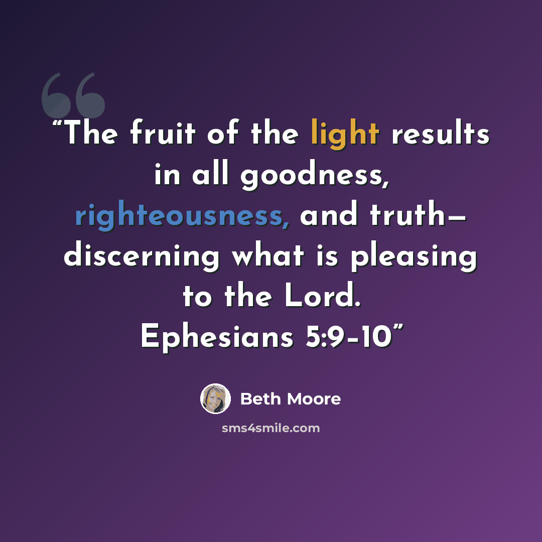 “The fruit of the light results in all goodness, righteousness, and truth— discerning what is pleasing to the Lord. Ephesians 5:9–10” quote by Beth Moore