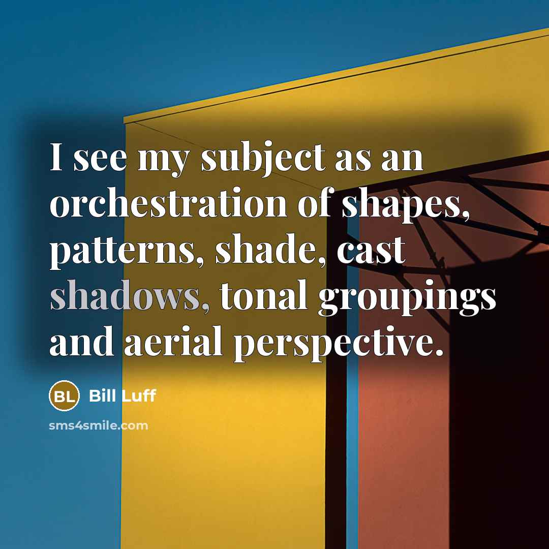 “I see my subject as an orchestration of shapes, patterns, shade, cast shadows, tonal groupings and aerial perspective.” quote by Bill Luff