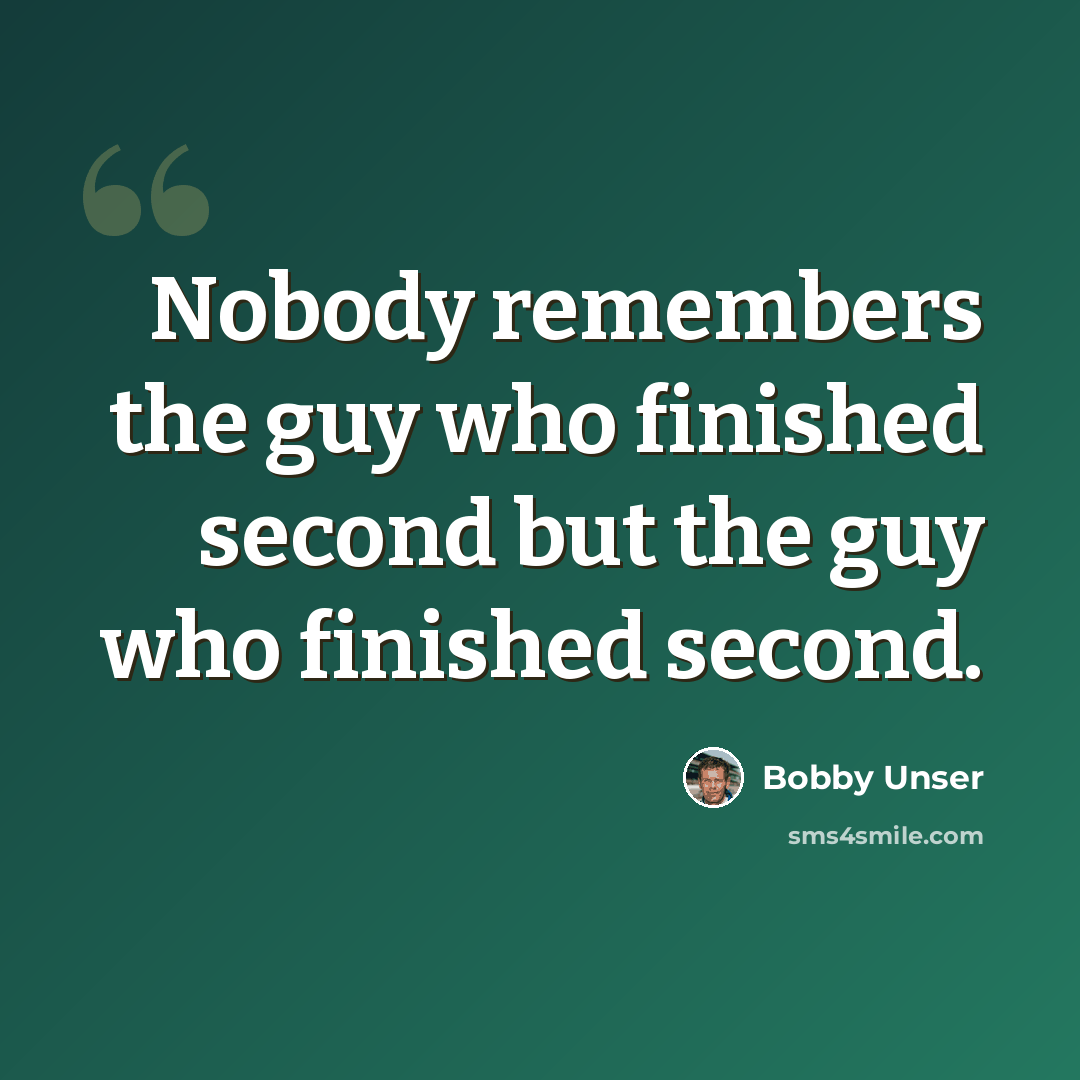 “Nobody remembers the guy who finished second but the guy who finished second.” quote by Bobby Unser