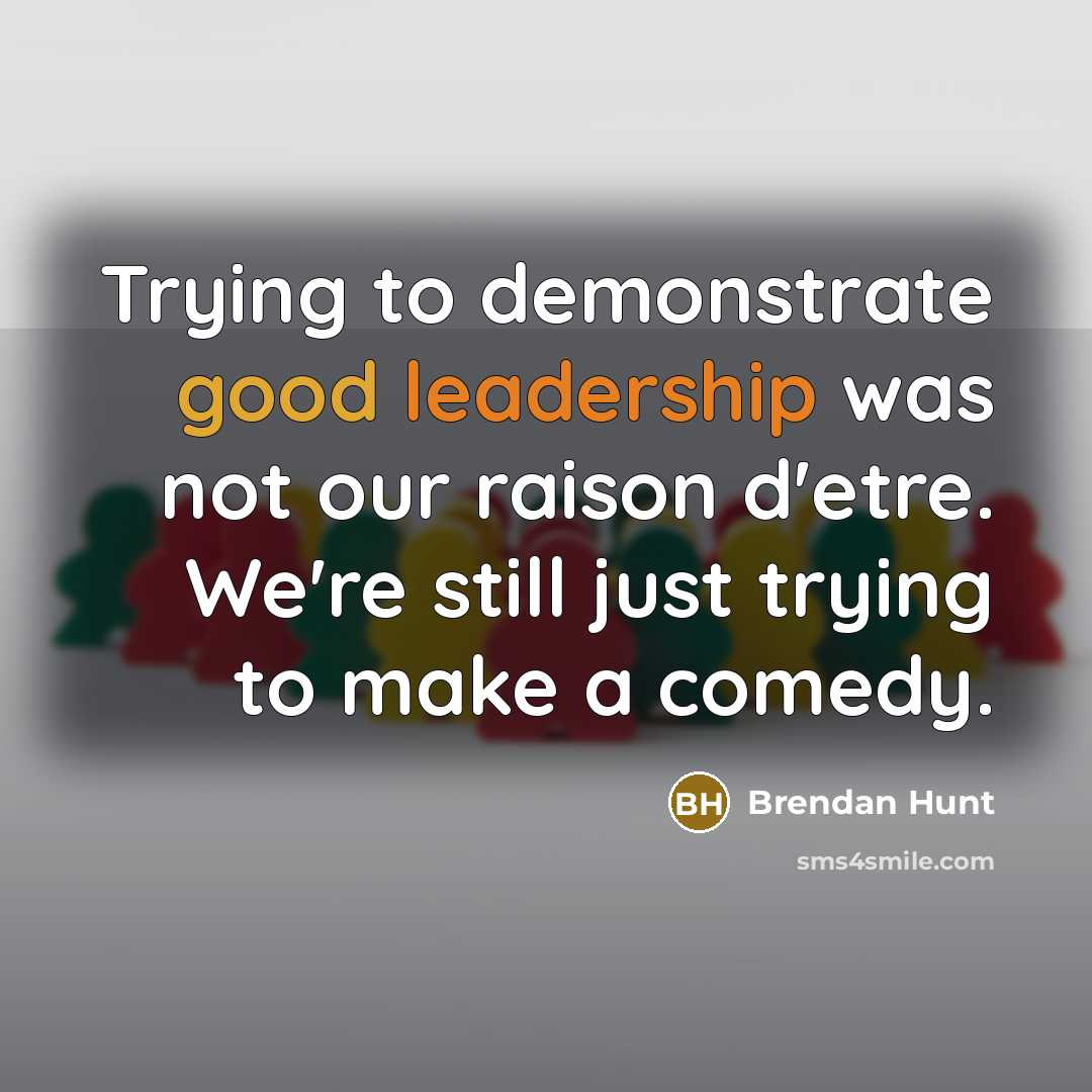 “Trying to demonstrate good leadership was not our raison d'etre. We're still just trying to make a comedy.” quote by Brendan Hunt