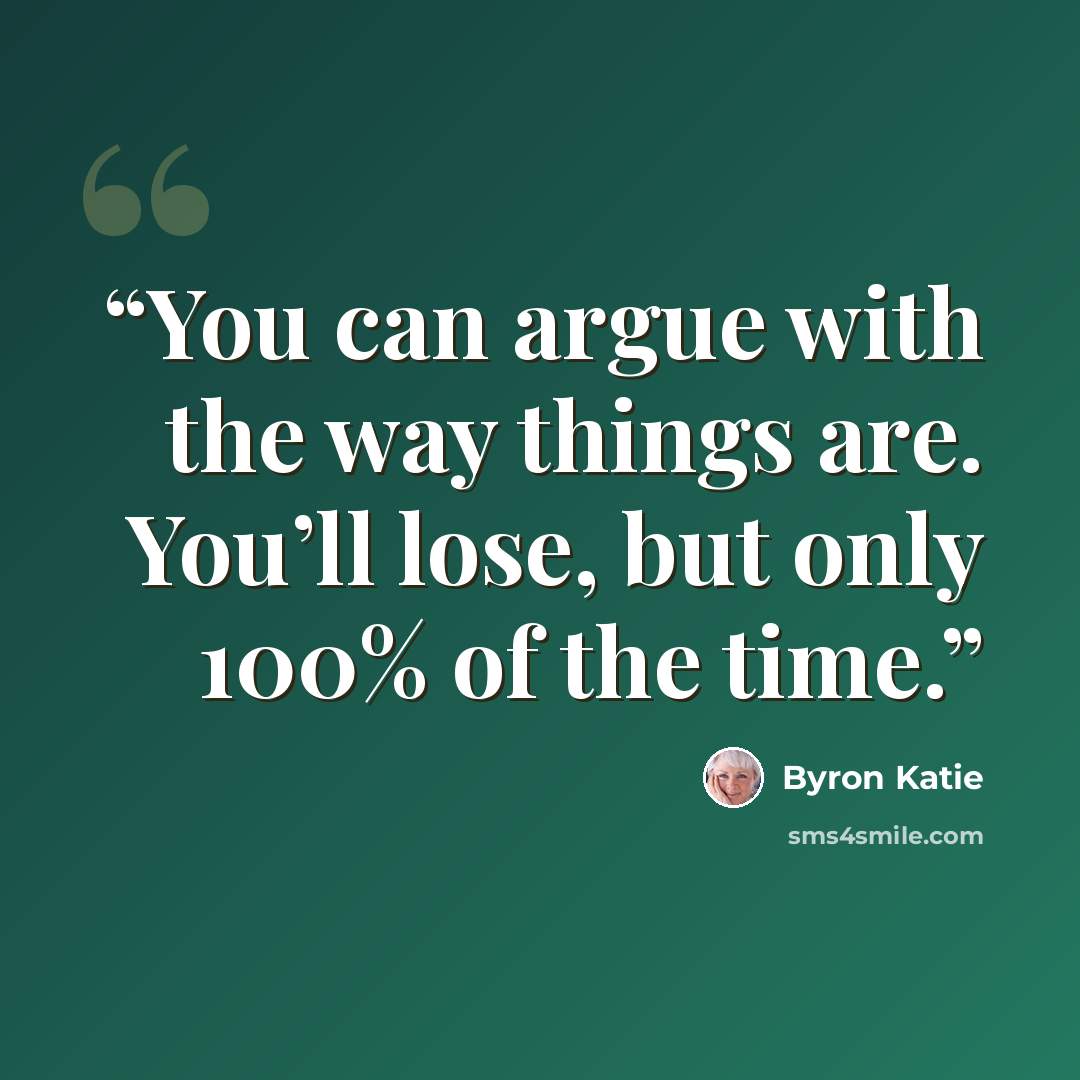 “You can argue with the way things are. You’ll lose, but only 100% of the time.” quote by Byron Katie