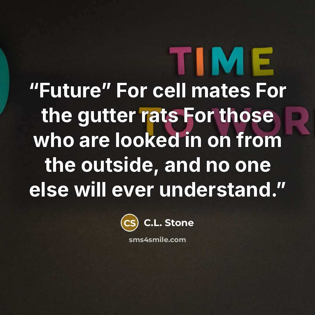 “Future” For cell mates For the gutter rats For those who are looked in on from the outside, and no one else will ever understand.” quote by C.L. Stone