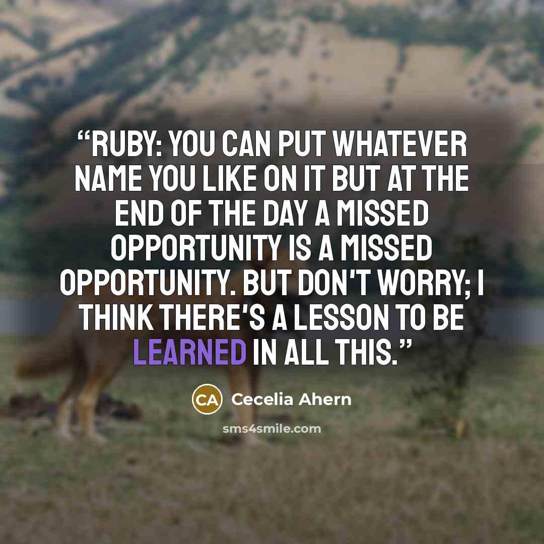 “Ruby: You can put whatever name you like on it but at the end of the day a missed opportunity is a missed opportunity. But don't worry; I think there's a lesson to be learned in all this.” quote by Cecelia Ahern