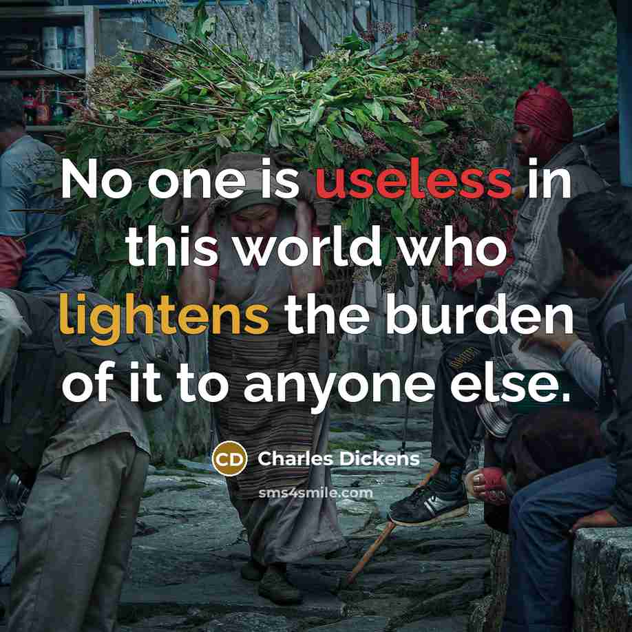“No one is useless in this world who lightens the burden of it to anyone else.” quote by Charles Dickens
