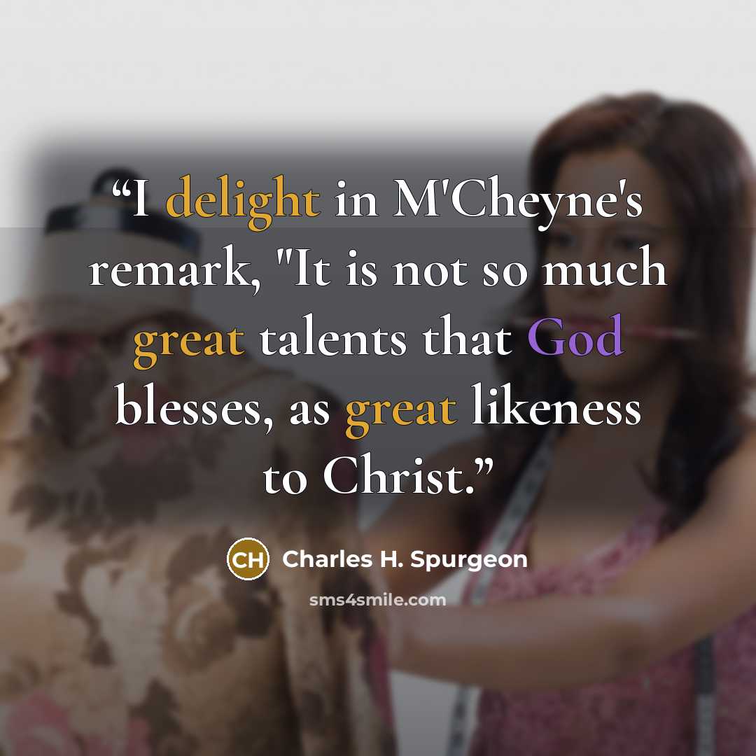 “I delight in M'Cheyne's remark, "It is not so much great talents that God blesses, as great likeness to Christ.” quote by Charles H. Spurgeon