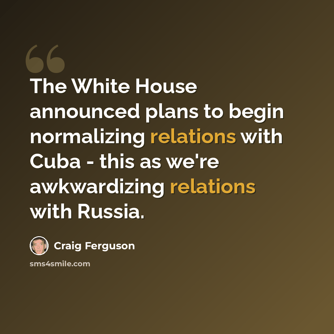 “The White House announced plans to begin normalizing relations with Cuba - this as we're awkwardizing relations with Russia.” quote by Craig Ferguson